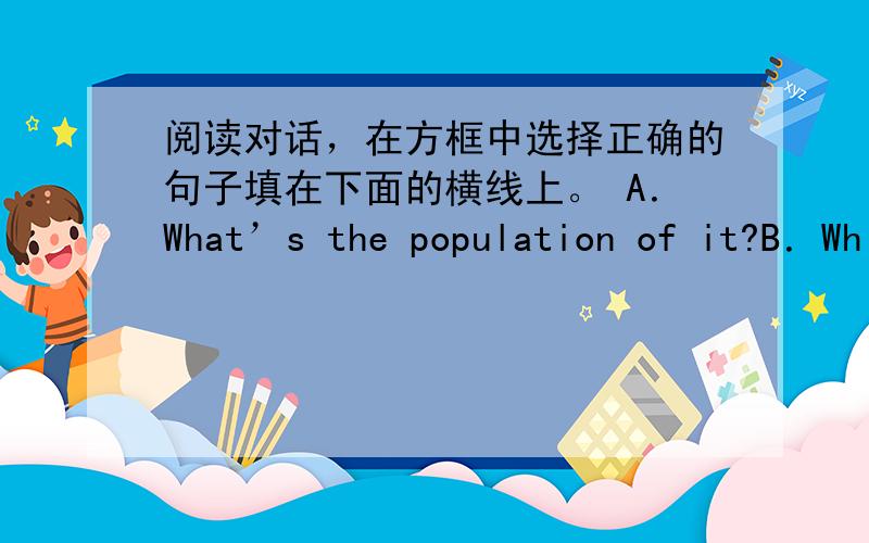阅读对话，在方框中选择正确的句子填在下面的横线上。 A．What’s the population of it?B．Wh