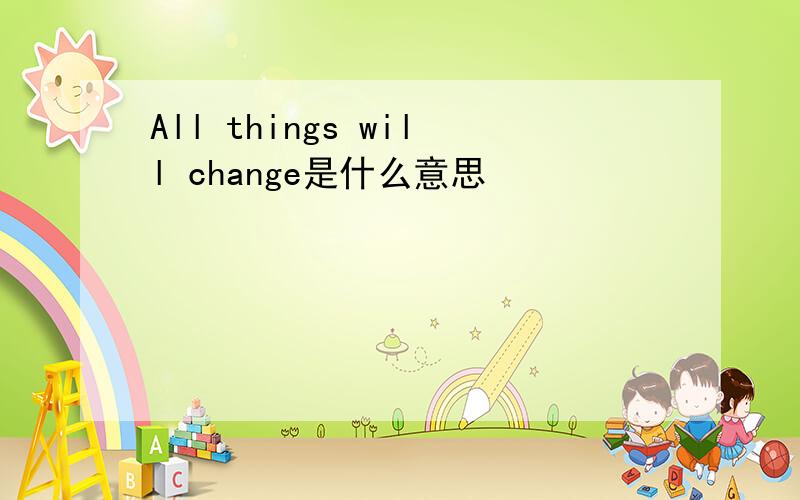 All things will change是什么意思