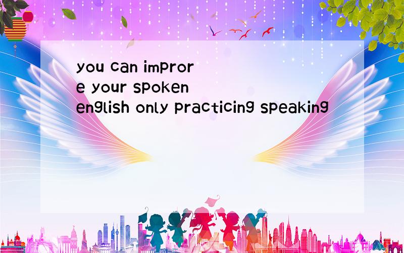 you can improre your spoken english only practicing speaking
