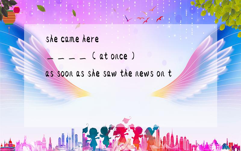 she came here ____(at once) as soon as she saw the news on t