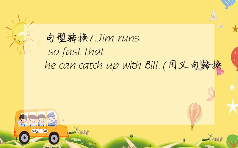 句型转换1.Jim runs so fast that he can catch up with Bill.(同义句转换