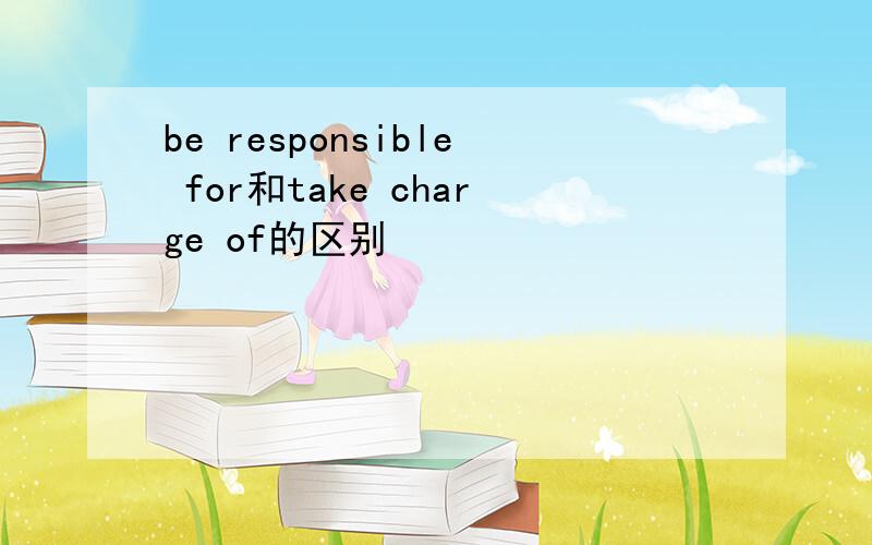 be responsible for和take charge of的区别