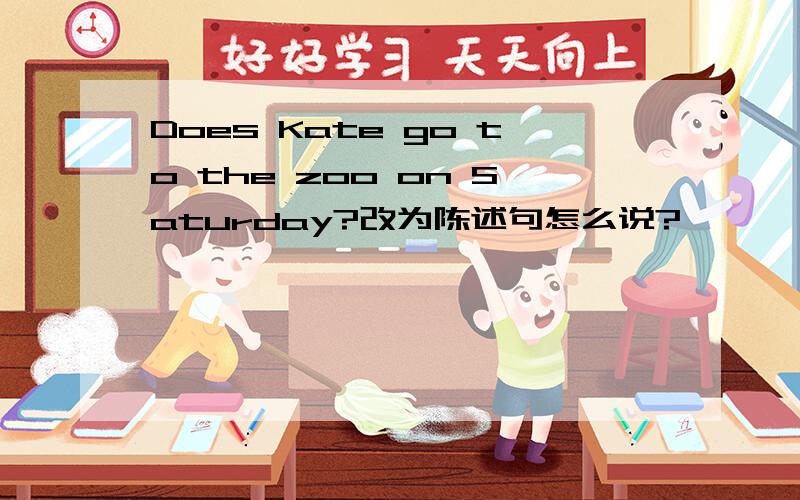 Does Kate go to the zoo on Saturday?改为陈述句怎么说?