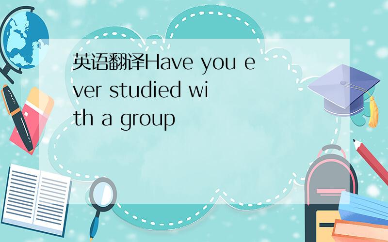 英语翻译Have you ever studied with a group