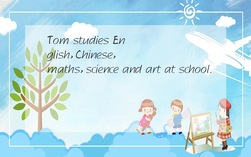 Tom studies English,Chinese,maths,science and art at school.