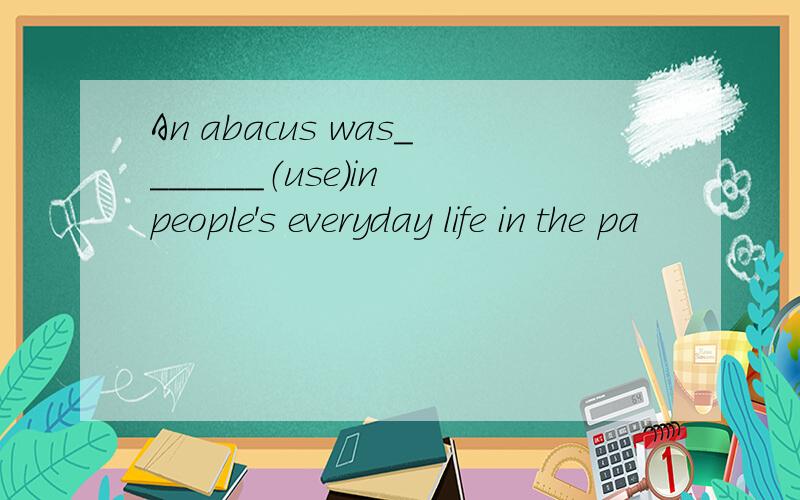 An abacus was_______（use）in people's everyday life in the pa