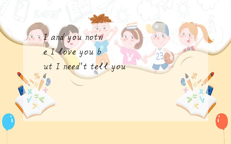 I and you notwe I love you but I need't tell you