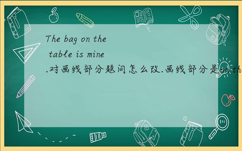 The bag on the table is mine.对画线部分题问怎么改.画线部分是on the table