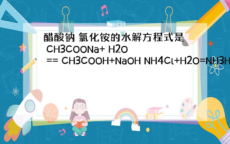醋酸钠 氯化铵的水解方程式是 CH3COONa+ H2O == CH3COOH+NaOH NH4Cl+H2O=NH3H2