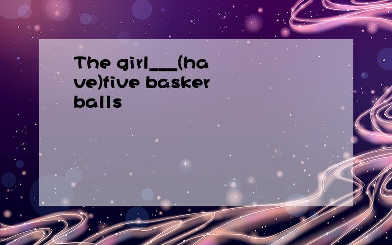 The girl___(have)five baskerballs