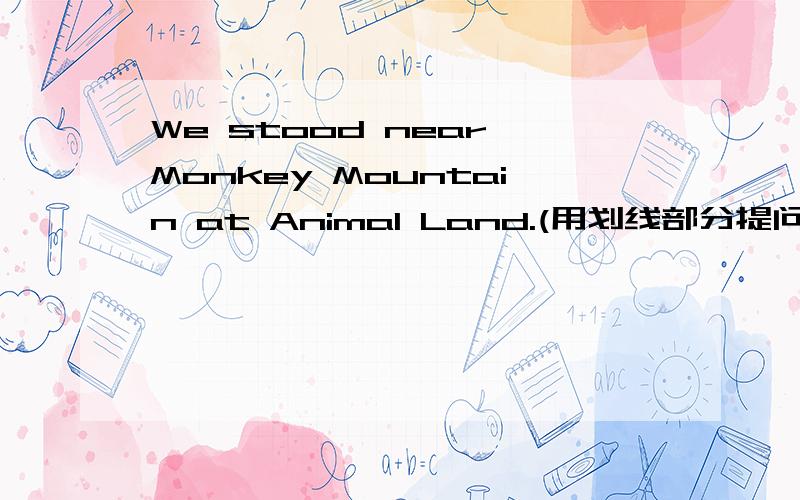 We stood near Monkey Mountain at Animal Land.(用划线部分提问)