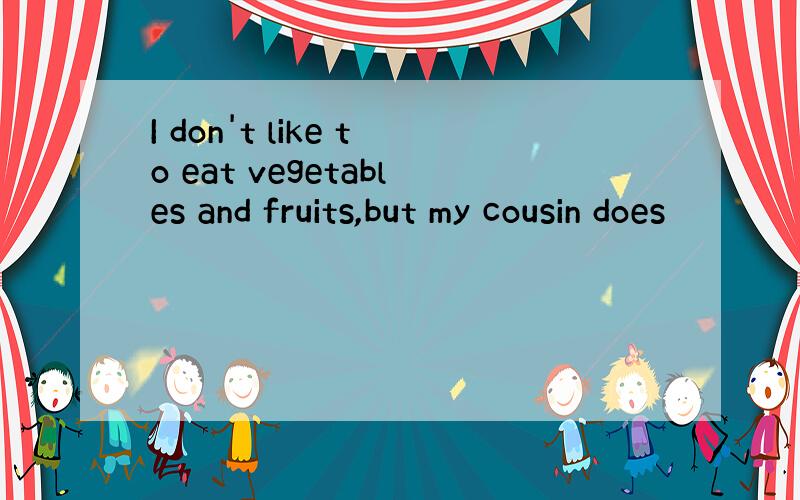 I don't like to eat vegetables and fruits,but my cousin does