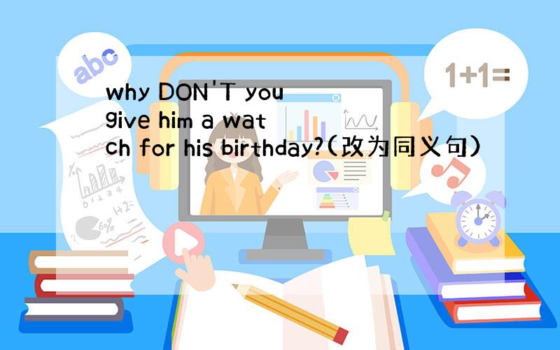 why DON'T you give him a watch for his birthday?(改为同义句）