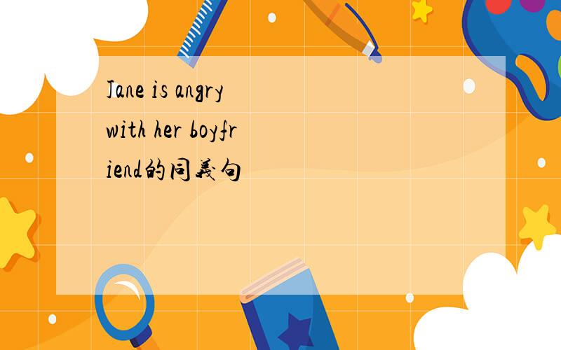 Jane is angry with her boyfriend的同义句