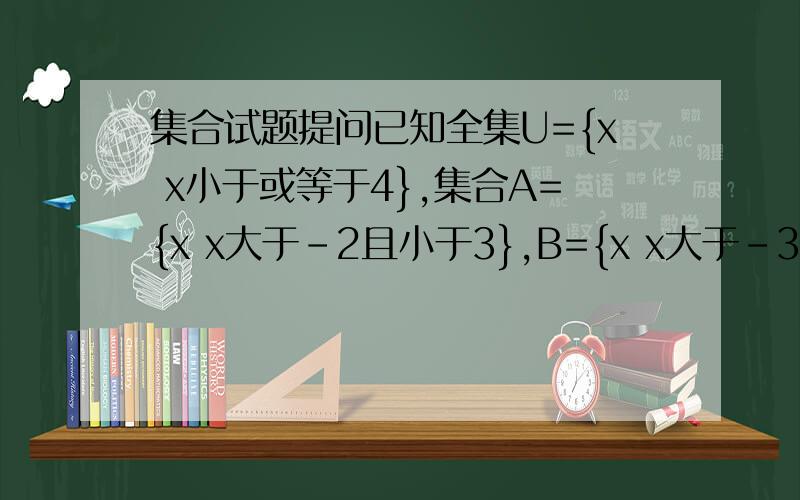 集合试题提问已知全集U={x x小于或等于4},集合A={x x大于-2且小于3},B={x x大于-3且小于或等于3}