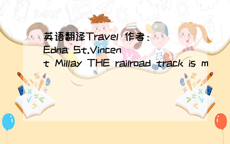 英语翻译Travel 作者：Edna St.Vincent Millay THE railroad track is m