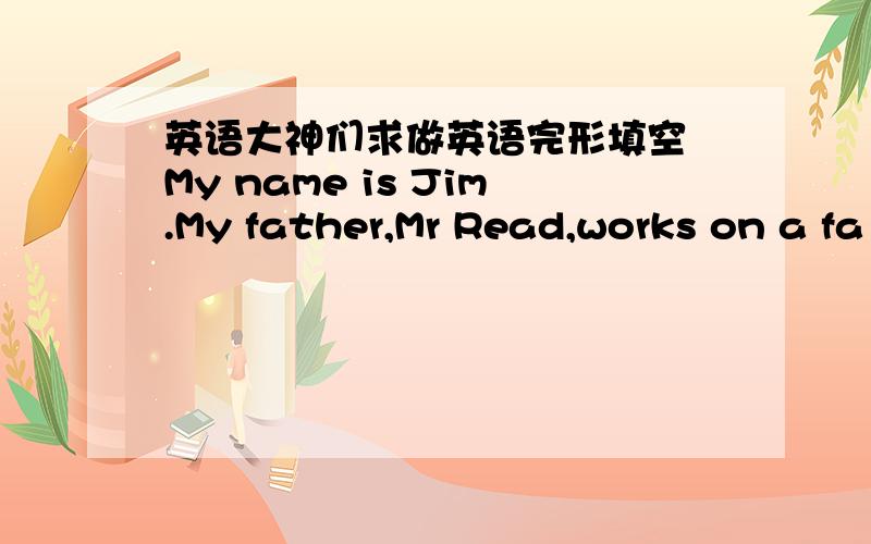英语大神们求做英语完形填空 My name is Jim.My father,Mr Read,works on a fa