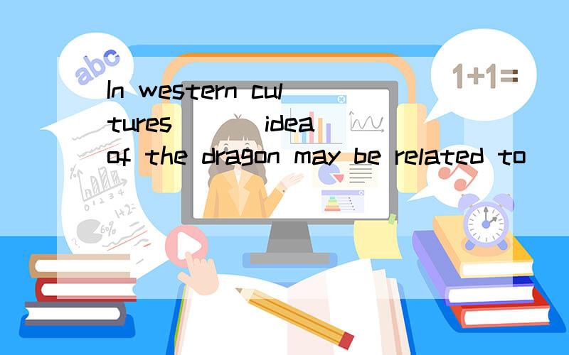 In western cultures ___idea of the dragon may be related to