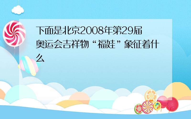 下面是北京2008年第29届奥运会吉祥物“福娃”象征着什么
