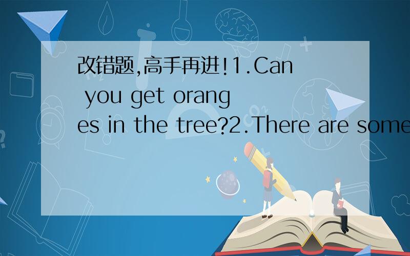 改错题,高手再进!1.Can you get oranges in the tree?2.There are some