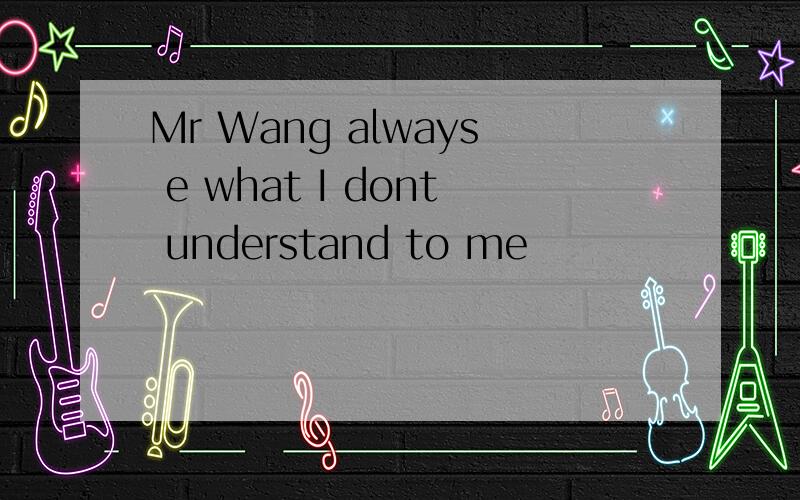 Mr Wang always e what I dont understand to me