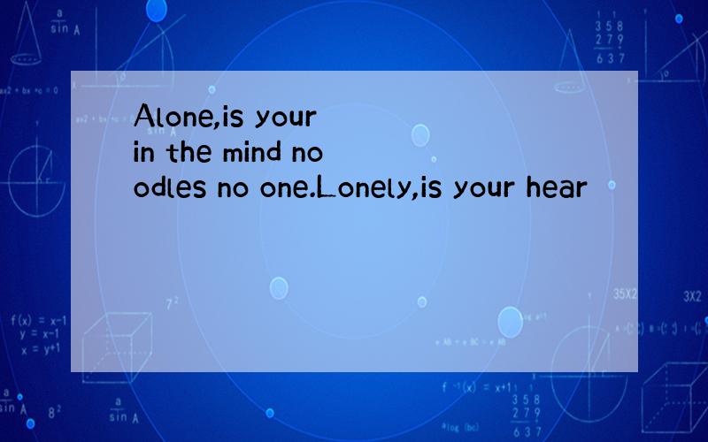 Alone,is your in the mind noodles no one.Lonely,is your hear