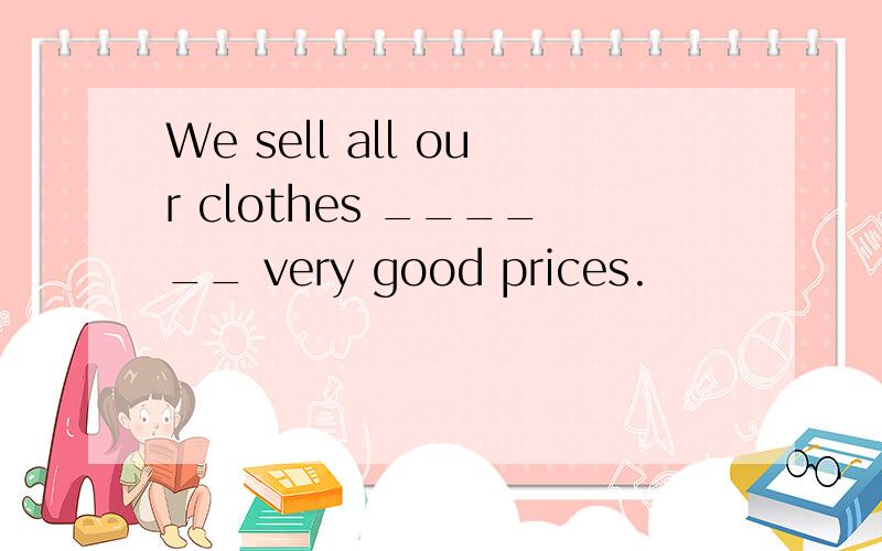 We sell all our clothes ______ very good prices.