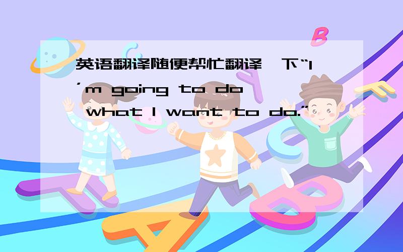英语翻译随便帮忙翻译一下“I’m going to do what I want to do.”
