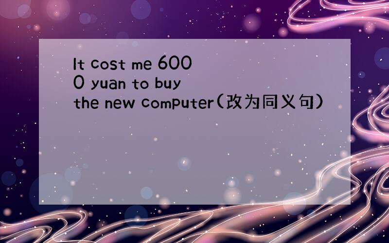 It cost me 6000 yuan to buy the new computer(改为同义句）