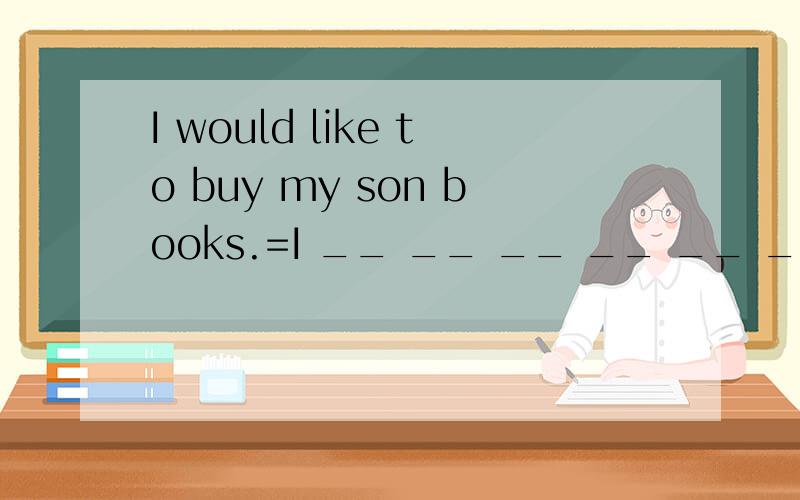I would like to buy my son books.=I __ __ __ __ __ __ __