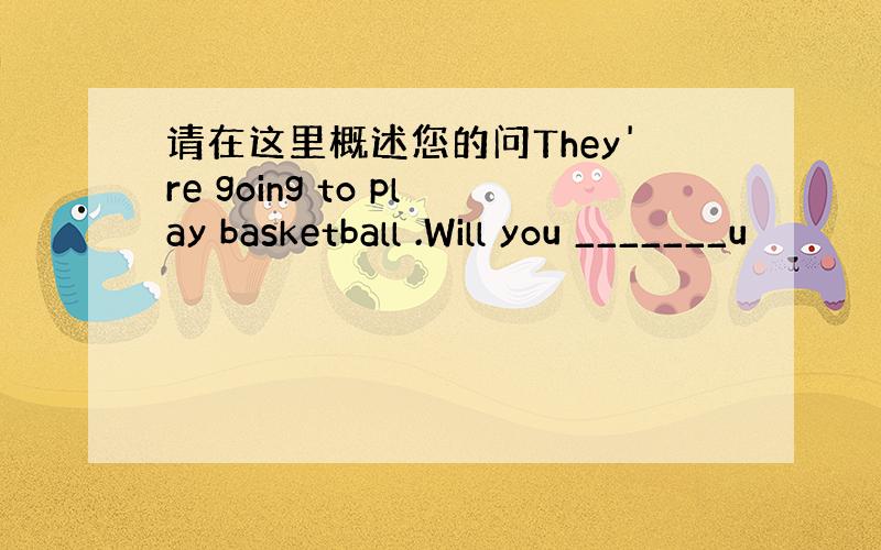 请在这里概述您的问They're going to play basketball .Will you _______u