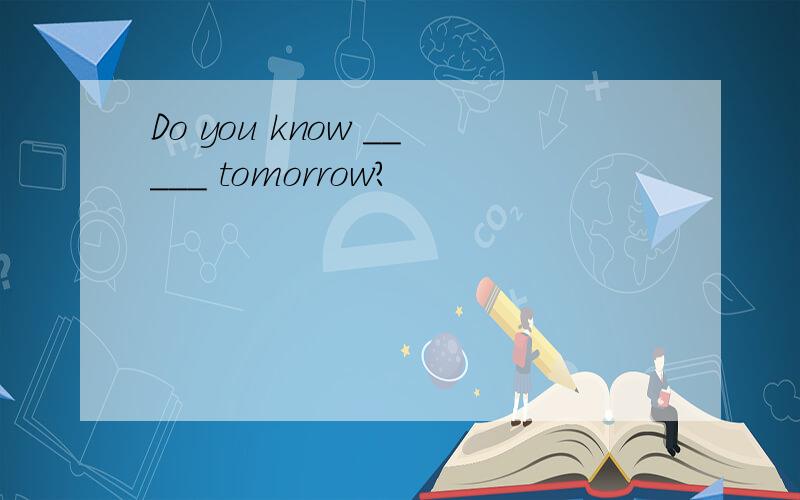 Do you know _____ tomorrow?