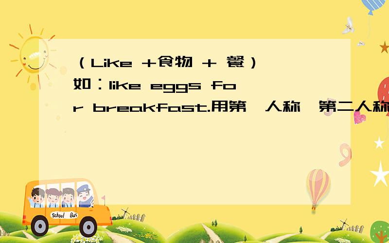 （Like +食物 + 餐）如：like eggs for breakfast.用第一人称,第二人称,第三人称三组各造三