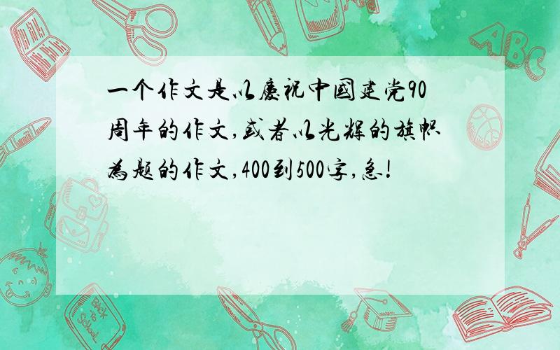 一个作文是以庆祝中国建党90周年的作文,或者以光辉的旗帜为题的作文,400到500字,急!