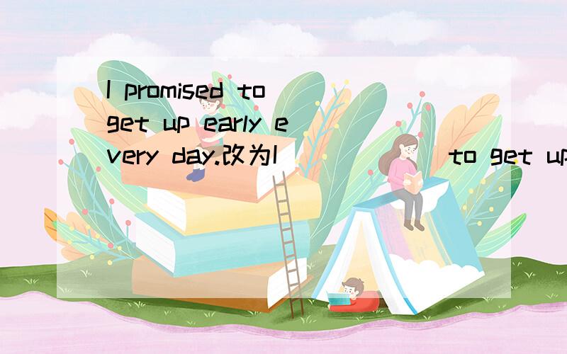 I promised to get up early every day.改为I ()()()to get up ear