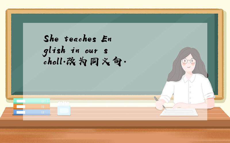 She teaches English in our scholl.改为同义句.