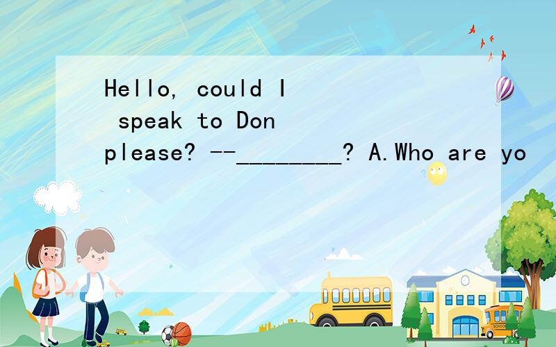 Hello, could I speak to Don please? --________? A.Who are yo