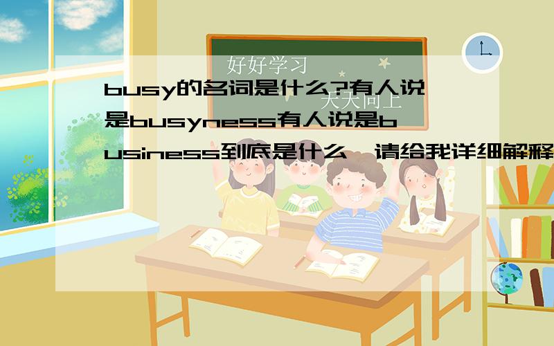 busy的名词是什么?有人说是busyness有人说是business到底是什么,请给我详细解释 拜托了..急求!