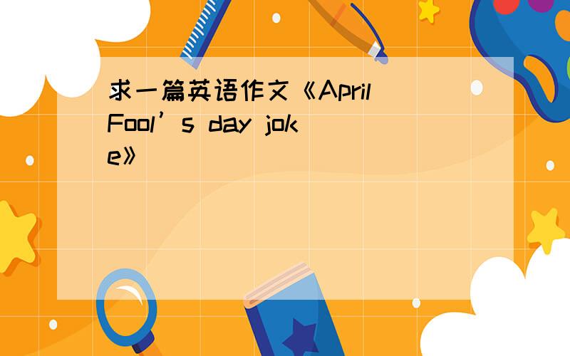 求一篇英语作文《April Fool’s day joke》