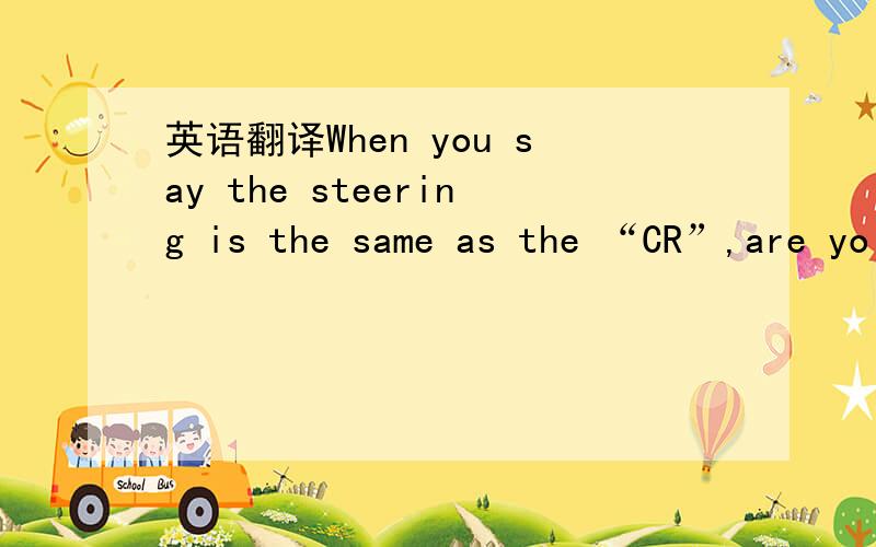 英语翻译When you say the steering is the same as the “CR”,are yo
