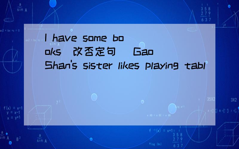 I have some books（改否定句） Gao Shan's sister likes playing tabl