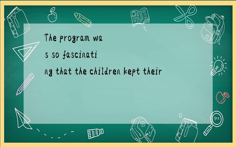 The program was so fascinating that the children kept their