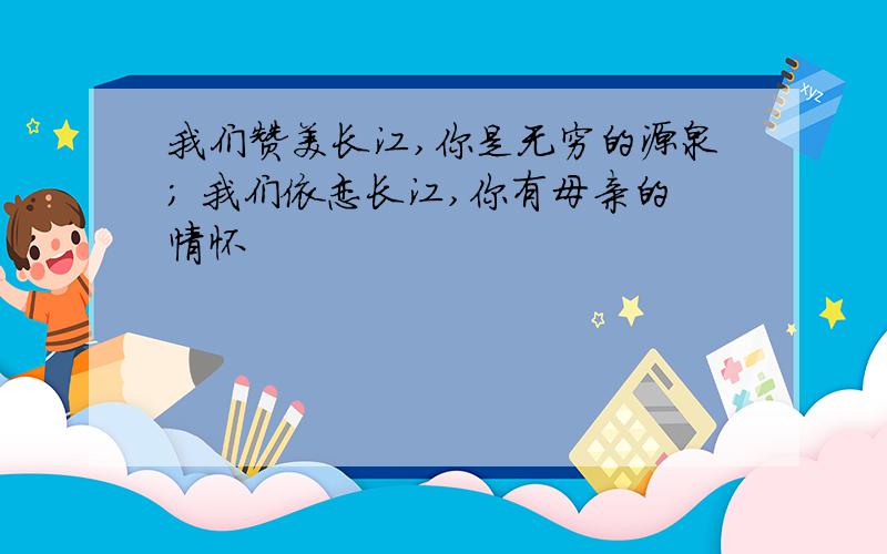我们赞美长江,你是无穷的源泉; 我们依恋长江,你有母亲的情怀