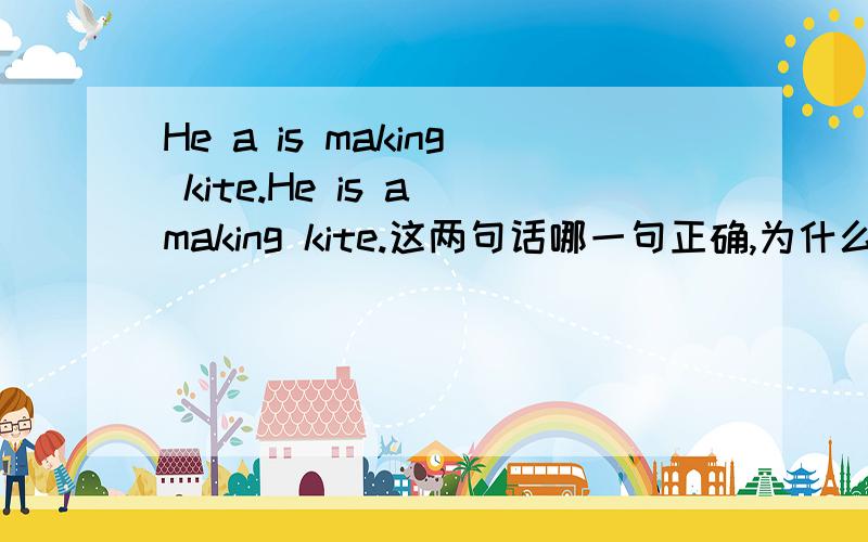 He a is making kite.He is a making kite.这两句话哪一句正确,为什么?