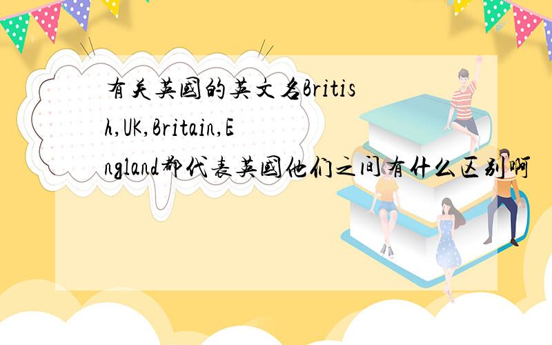 有关英国的英文名British,UK,Britain,England都代表英国他们之间有什么区别啊