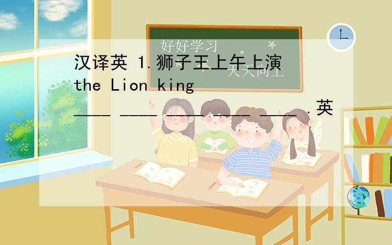 汉译英 1.狮子王上午上演 the Lion king ____ ____ ____ ____ ____ .英