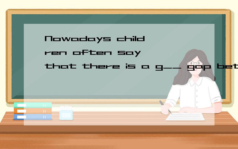 Nowadays children often say that there is a g__ gap between