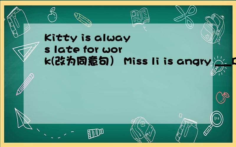 Kitty is always late for work(改为同意句） Miss li is angry ___Ben