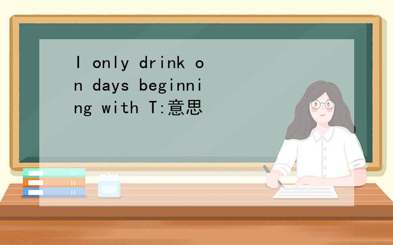 I only drink on days beginning with T:意思