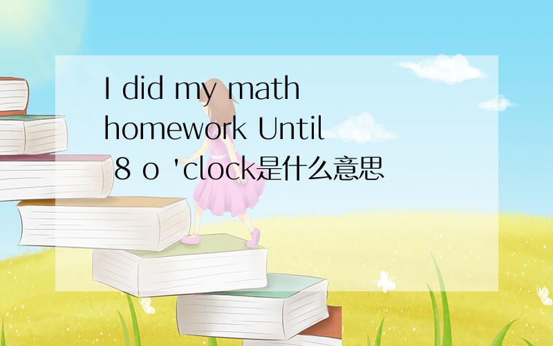 I did my math homework Until 8 o 'clock是什么意思
